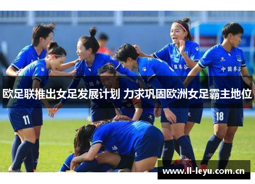 欧足联推出女足发展计划 力求巩固欧洲女足霸主地位